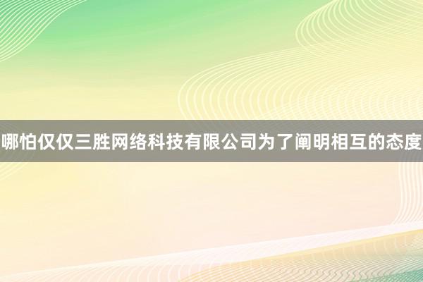 哪怕仅仅三胜网络科技有限公司为了阐明相互的态度